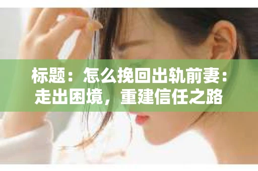 标题：怎么挽回出轨前妻：走出困境，重建信任之路