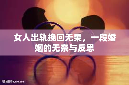 女人出轨挽回无果，一段婚姻的无奈与反思