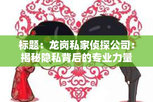 标题：龙岗私家侦探公司：揭秘隐私背后的专业力量
