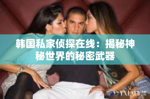 韩国私家侦探在线：揭秘神秘世界的秘密武器