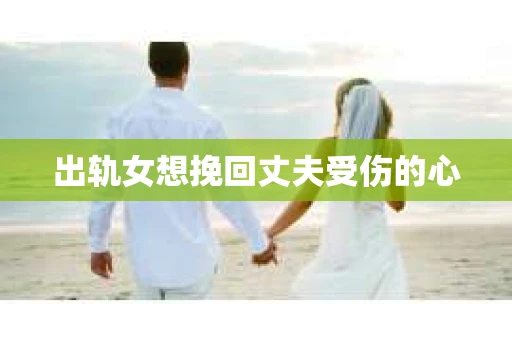 出轨女想挽回丈夫受伤的心