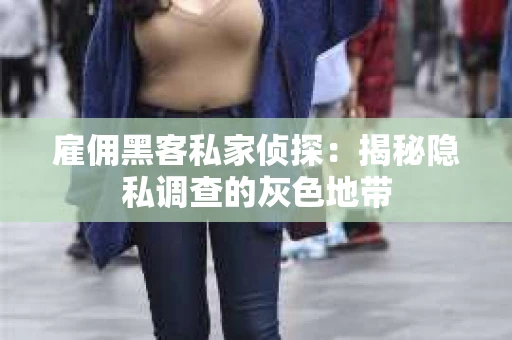 雇佣黑客私家侦探：揭秘隐私调查的灰色地带
