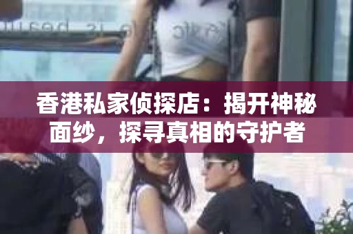 香港私家侦探店：揭开神秘面纱，探寻真相的守护者
