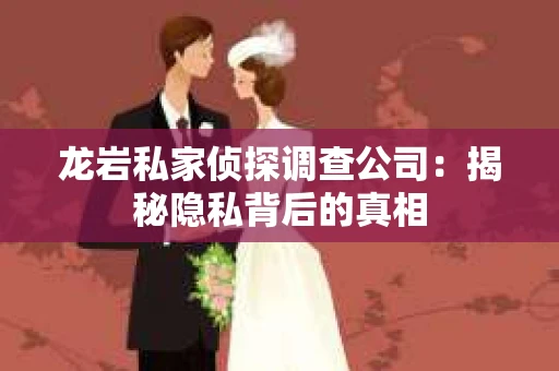 龙岩私家侦探调查公司：揭秘隐私背后的真相