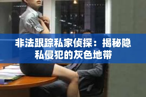 非法跟踪私家侦探：揭秘隐私侵犯的灰色地带