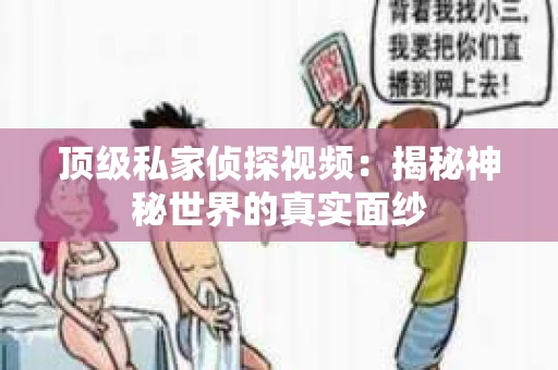顶级私家侦探视频：揭秘神秘世界的真实面纱