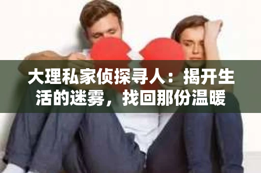 大理私家侦探寻人：揭开生活的迷雾，找回那份温暖