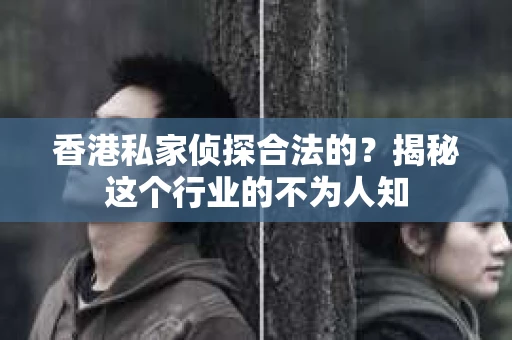 香港私家侦探合法的？揭秘这个行业的不为人知