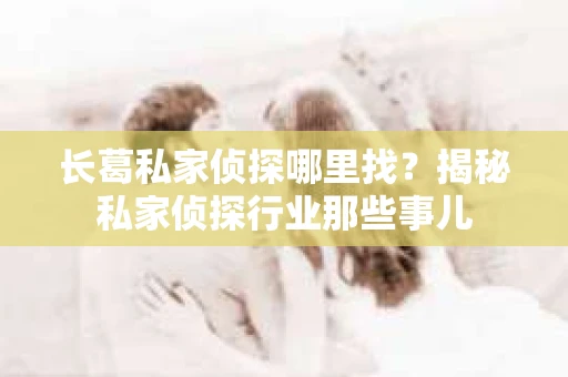 长葛私家侦探哪里找？揭秘私家侦探行业那些事儿