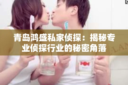 青岛鸿盛私家侦探：揭秘专业侦探行业的秘密角落