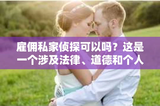 雇佣私家侦探可以吗？这是一个涉及法律、道德和个人隐私的问题。在探讨这个问题之前，我们先来了解一下什么是私家侦探，以及雇佣私家侦探可能带来的法律风险。