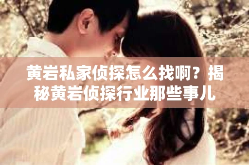 黄岩私家侦探怎么找啊？揭秘黄岩侦探行业那些事儿
