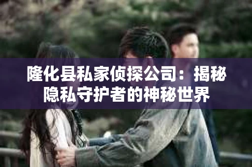 隆化县私家侦探公司：揭秘隐私守护者的神秘世界