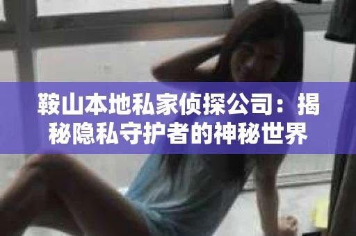 鞍山本地私家侦探公司：揭秘隐私守护者的神秘世界