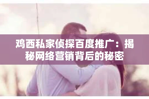 鸡西私家侦探百度推广：揭秘网络营销背后的秘密