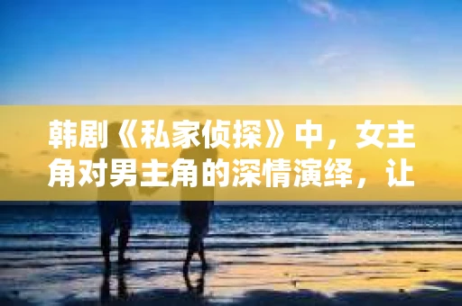 韩剧《私家侦探》中，女主角对男主角的深情演绎，让观众们感受到了爱情的美好。那么，这部剧中的私家侦探是如何喜欢上男主的呢？今天，我们就来聊聊这个话题。