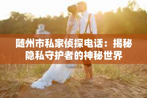 随州市私家侦探电话：揭秘隐私守护者的神秘世界