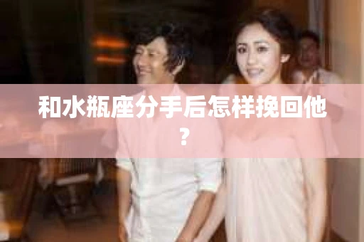 和水瓶座分手后怎样挽回他? 和水瓶座分手后怎样挽回他?