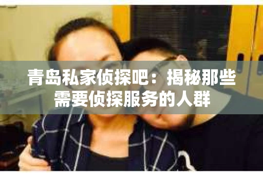 青岛私家侦探吧：揭秘那些需要侦探服务的人群