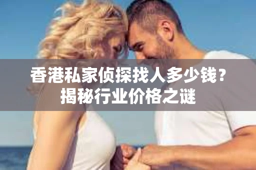 香港私家侦探找人多少钱？揭秘行业价格之谜