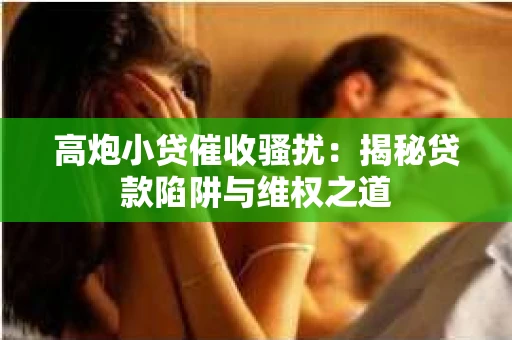 高炮小贷催收骚扰：揭秘贷款陷阱与维权之道