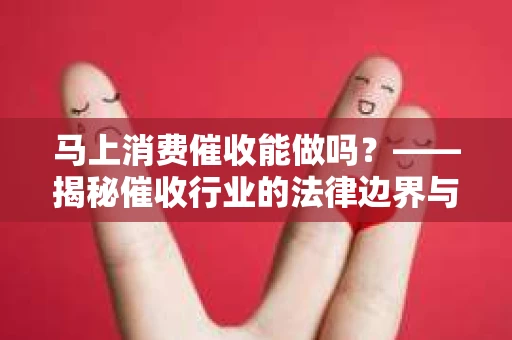 马上消费催收能做吗？——揭秘催收行业的法律边界与合规操作