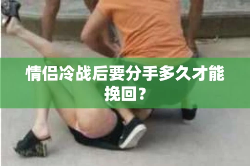 情侣冷战后要分手多久才能挽回? 情侣冷战后要分手多久才能挽回?