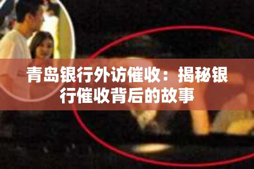 青岛银行外访催收：揭秘银行催收背后的故事