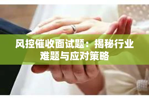 风控催收面试题：揭秘行业难题与应对策略