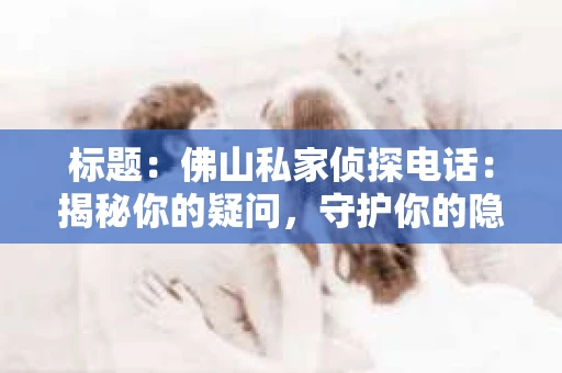 标题：佛山私家侦探电话：揭秘你的疑问，守护你的隐私