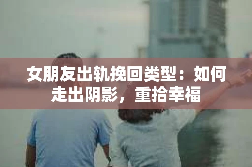 女朋友出轨挽回类型：如何走出阴影，重拾幸福