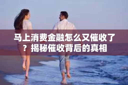 马上消费金融怎么又催收了？揭秘催收背后的真相