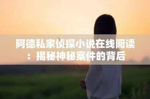 阿德私家侦探小说在线阅读：揭秘神秘案件的背后