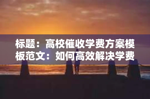 标题：高校催收学费方案模板范文：如何高效解决学费拖欠问题