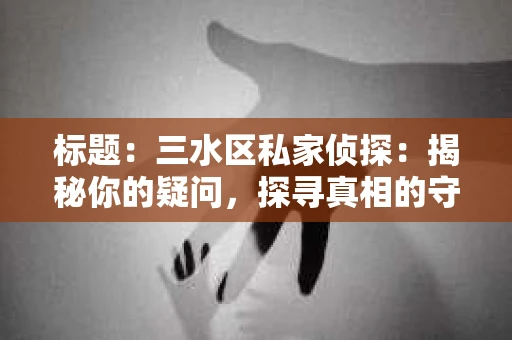标题：三水区私家侦探：揭秘你的疑问，探寻真相的守护者
