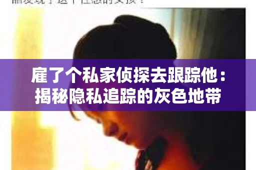 雇了个私家侦探去跟踪他：揭秘隐私追踪的灰色地带