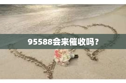 95588会来催收吗？