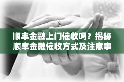 顺丰金融上门催收吗？揭秘顺丰金融催收方式及注意事项