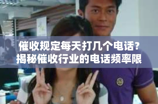 催收规定每天打几个电话？揭秘催收行业的电话频率限制