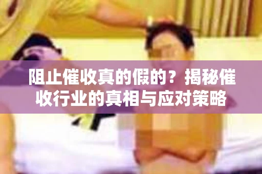 阻止催收真的假的？揭秘催收行业的真相与应对策略