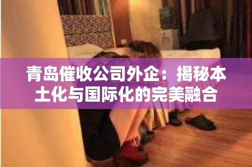 青岛催收公司外企：揭秘本土化与国际化的完美融合