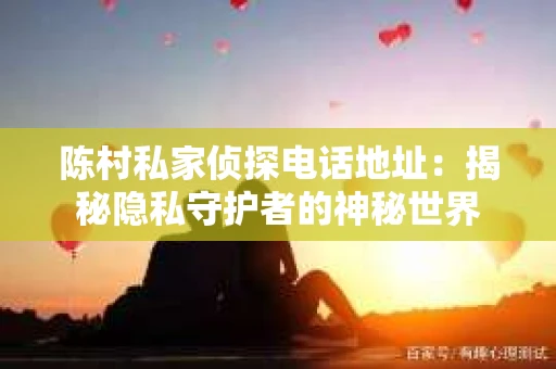 陈村私家侦探电话地址：揭秘隐私守护者的神秘世界