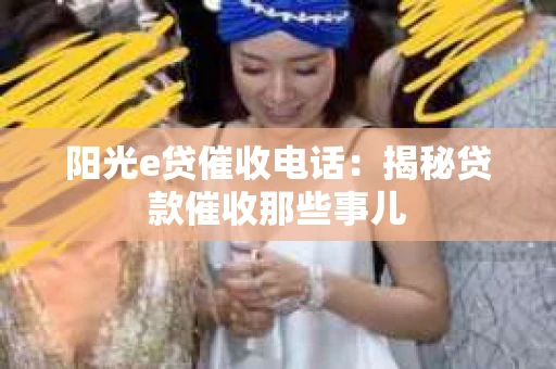 阳光e贷催收电话：揭秘贷款催收那些事儿