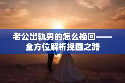 老公出轨男的怎么挽回——全方位解析挽回之路