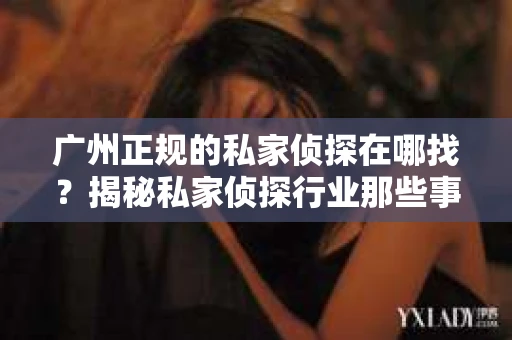 广州正规的私家侦探在哪找？揭秘私家侦探行业那些事儿