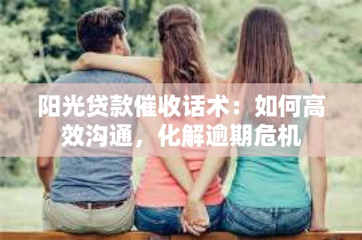 阳光贷款催收话术：如何高效沟通，化解逾期危机