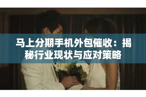马上分期手机外包催收：揭秘行业现状与应对策略