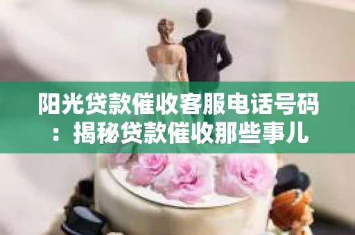 阳光贷款催收客服电话号码：揭秘贷款催收那些事儿