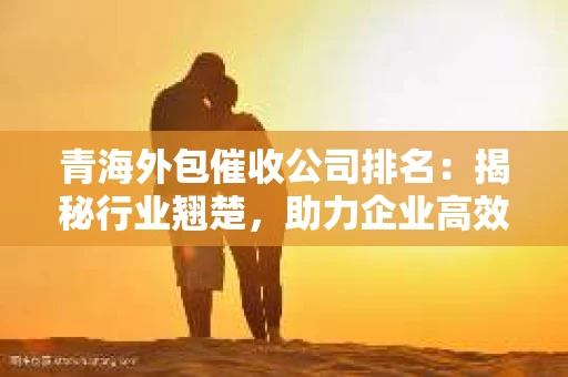 青海外包催收公司排名：揭秘行业翘楚，助力企业高效追收