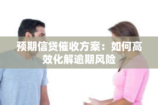 预期信贷催收方案：如何高效化解逾期风险